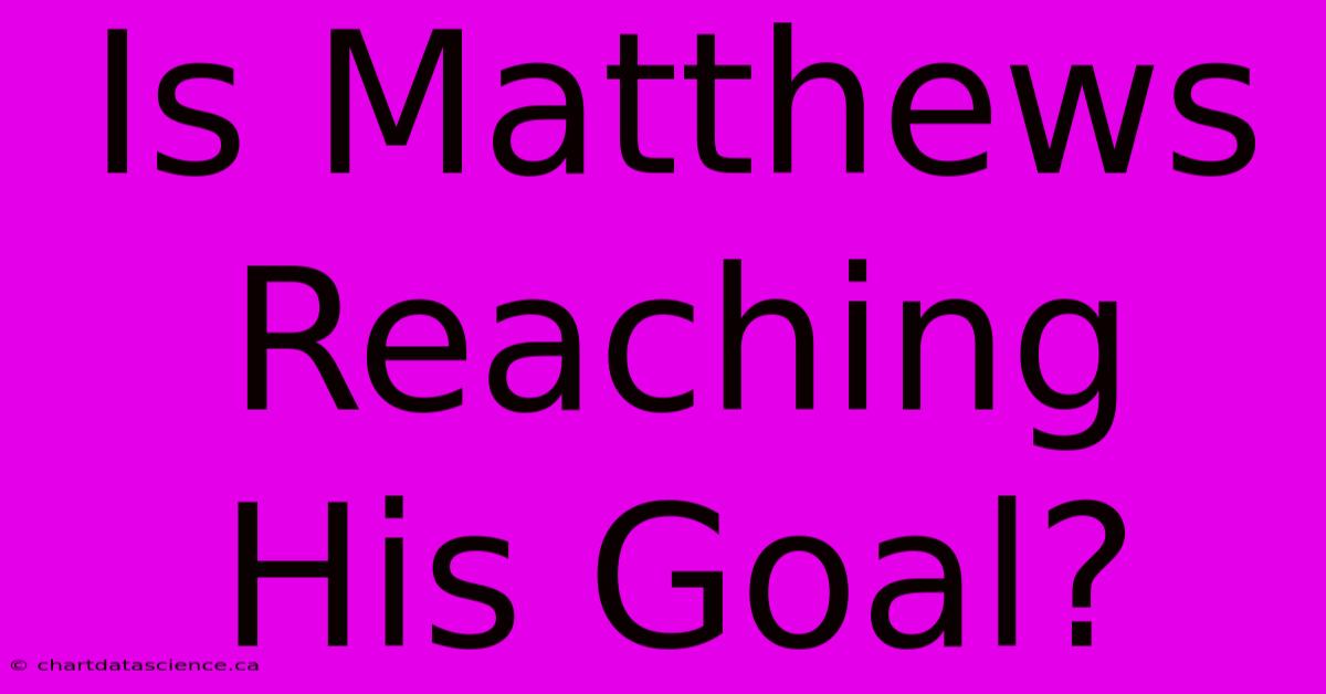 Is Matthews Reaching His Goal?