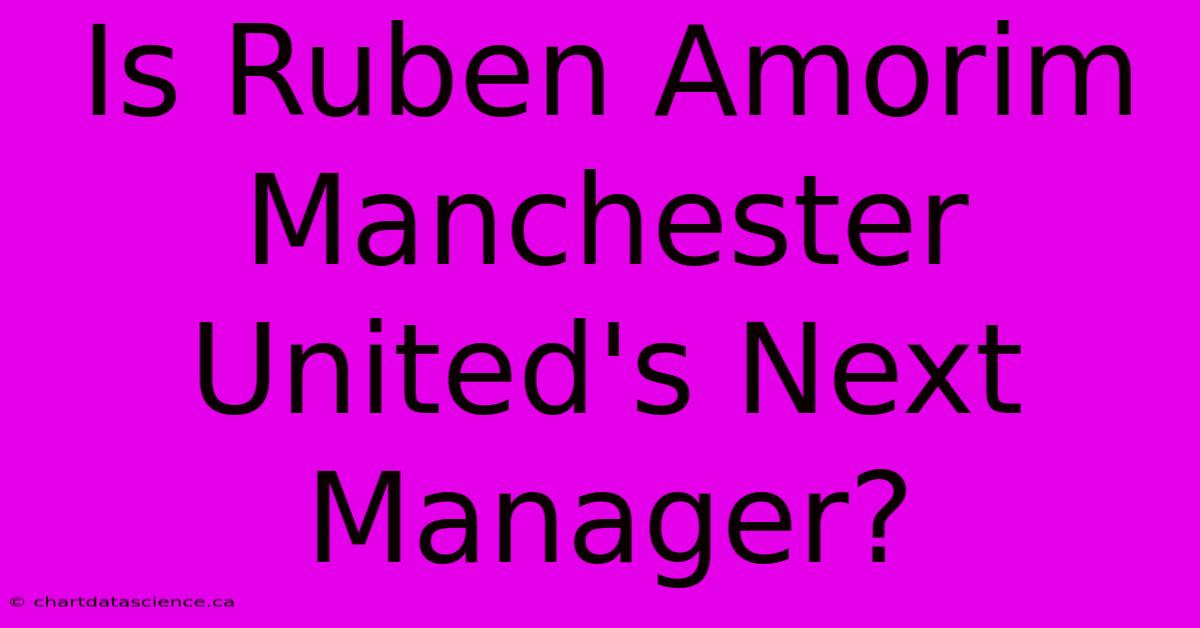 Is Ruben Amorim Manchester United's Next Manager?