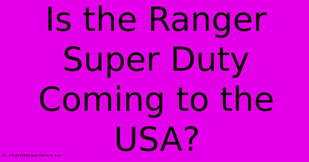 Is The Ranger Super Duty Coming To The USA?