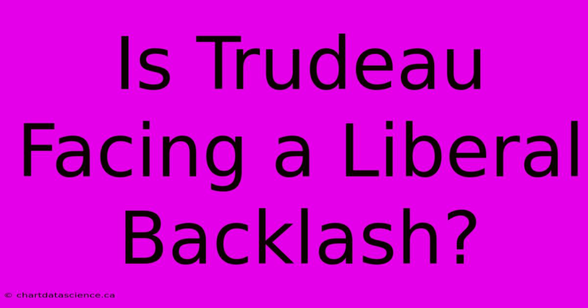 Is Trudeau Facing A Liberal Backlash?