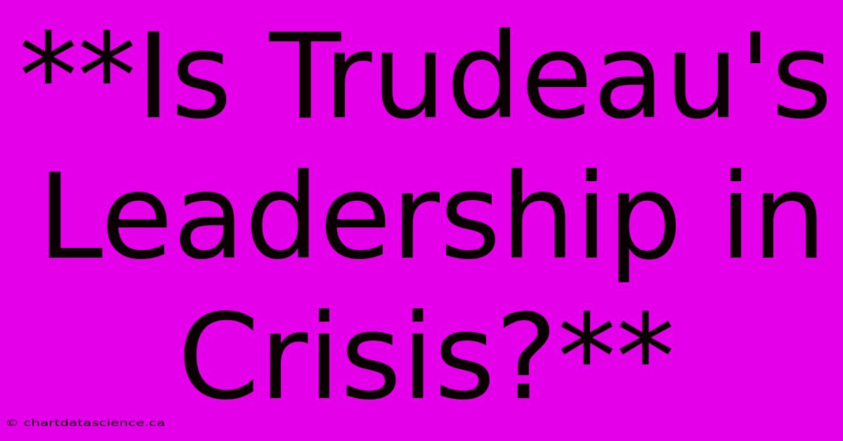 **Is Trudeau's Leadership In Crisis?**