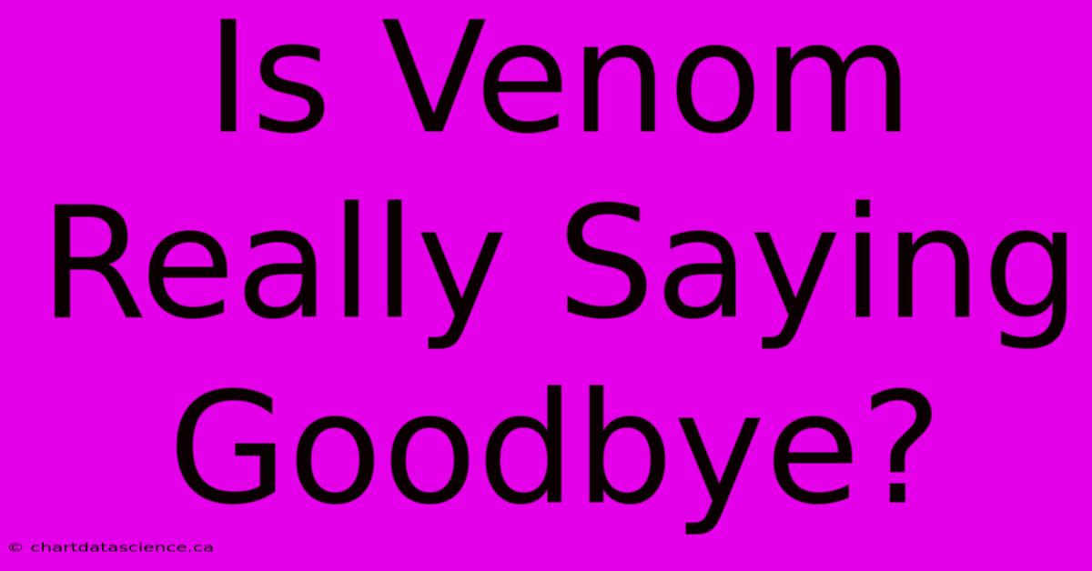 Is Venom Really Saying Goodbye?