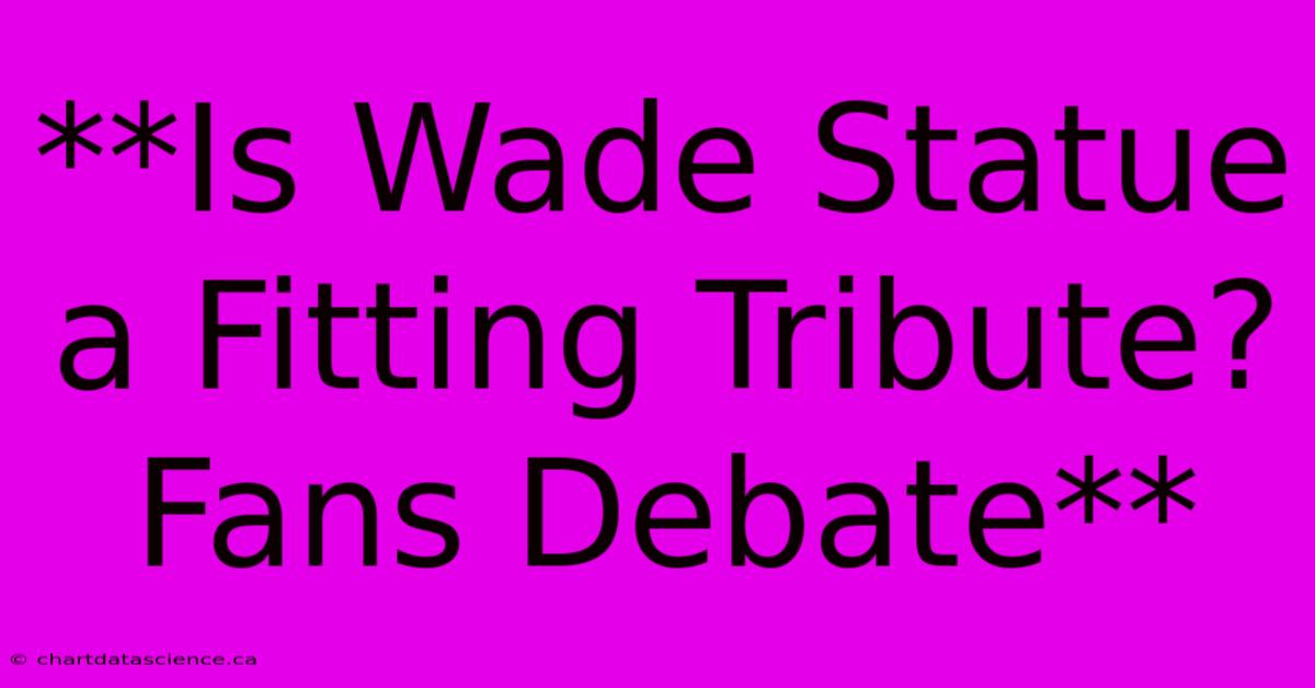 **Is Wade Statue A Fitting Tribute? Fans Debate** 