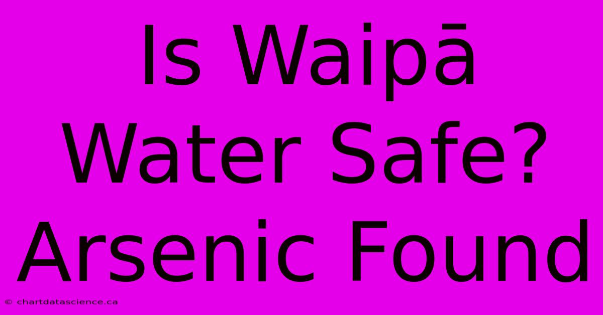 Is Waipā Water Safe? Arsenic Found