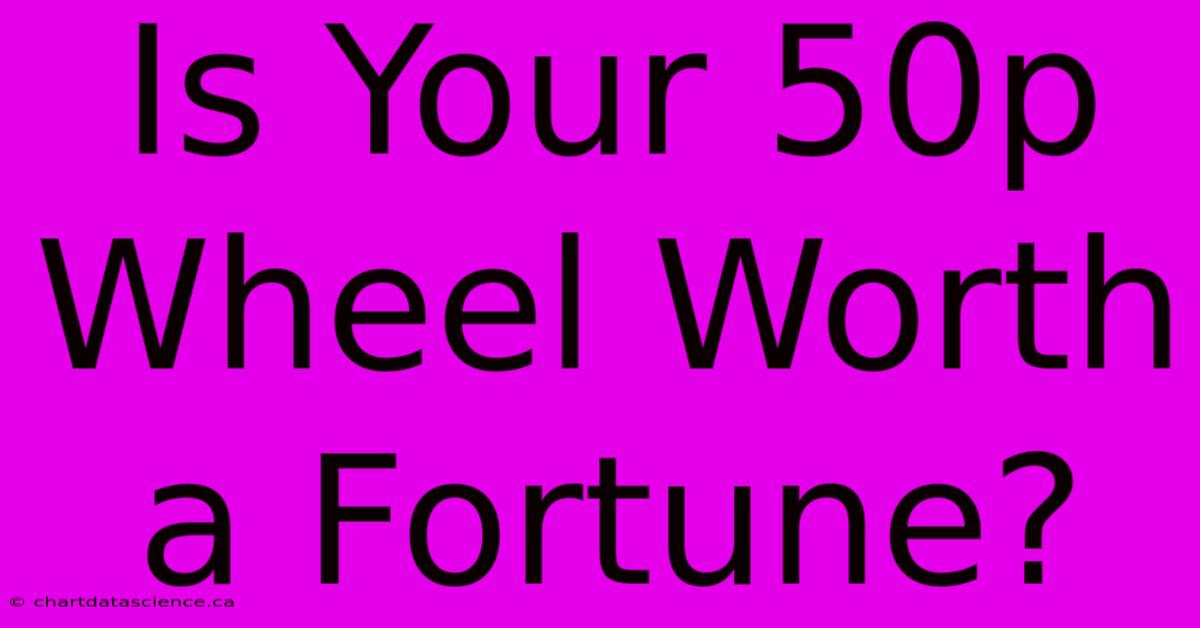 Is Your 50p Wheel Worth A Fortune? 