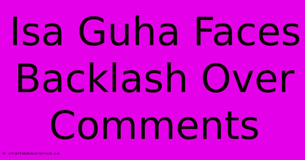 Isa Guha Faces Backlash Over Comments