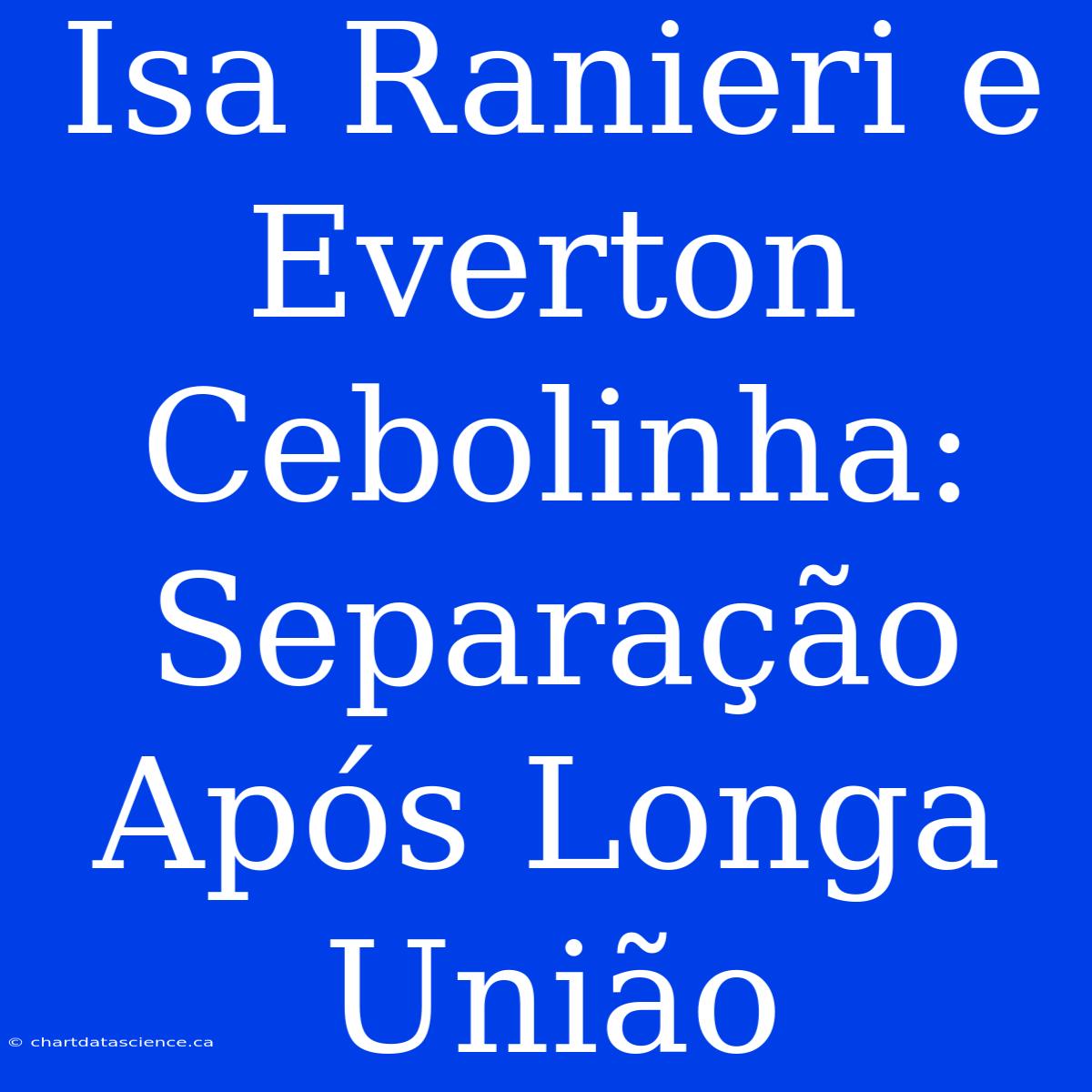 Isa Ranieri E Everton Cebolinha: Separação Após Longa União