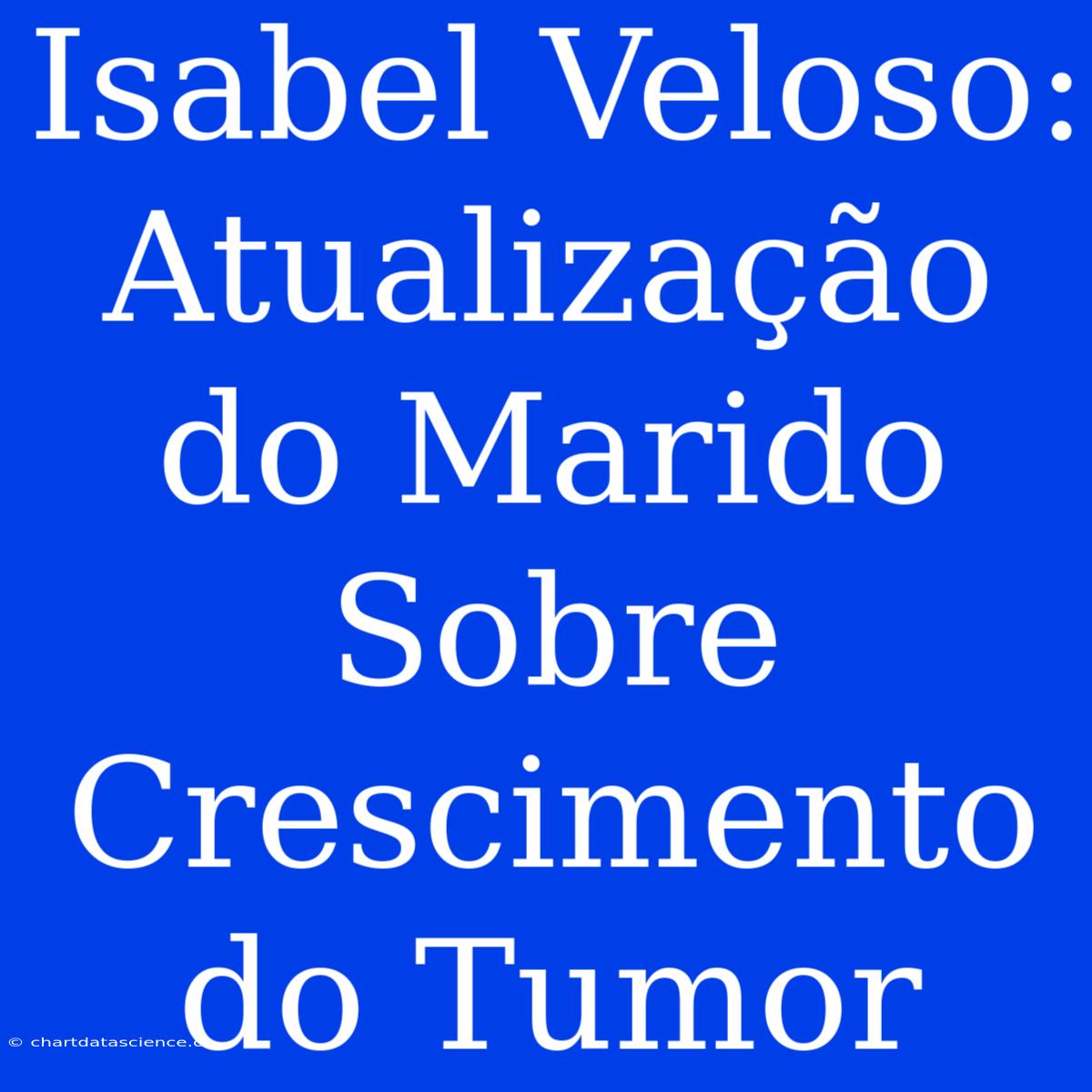 Isabel Veloso:  Atualização Do Marido Sobre Crescimento Do Tumor