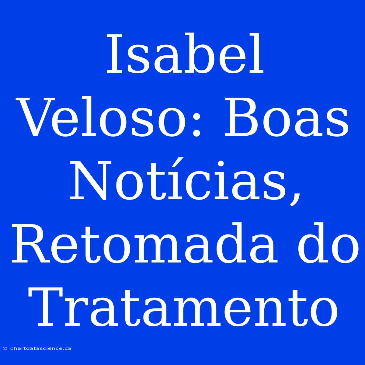 Isabel Veloso: Boas Notícias, Retomada Do Tratamento