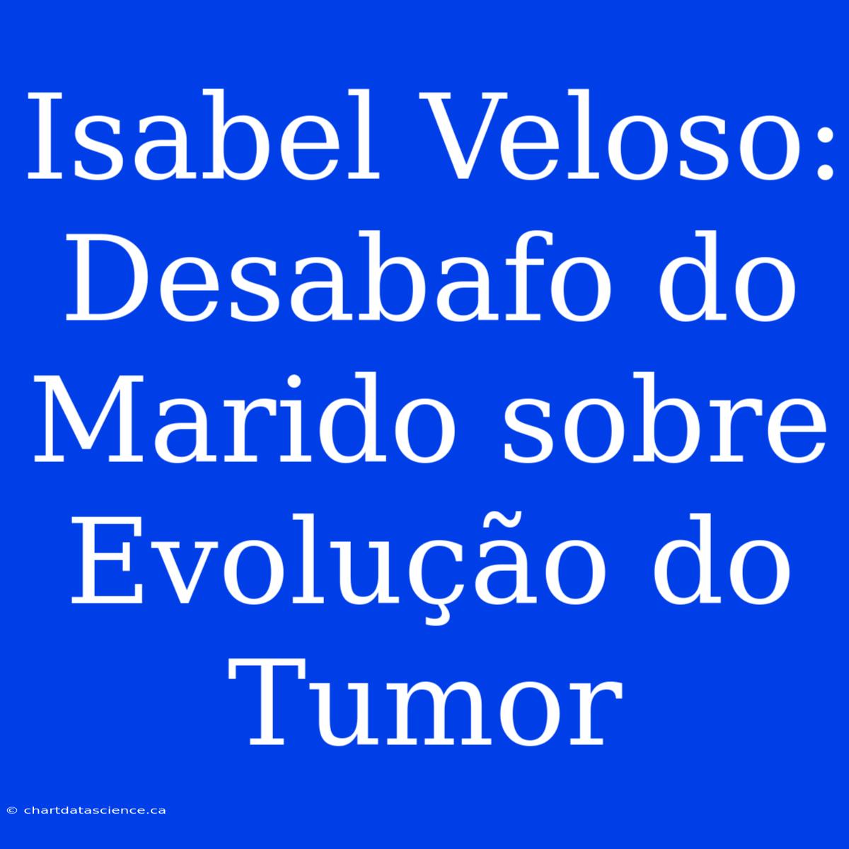 Isabel Veloso: Desabafo Do Marido Sobre Evolução Do Tumor