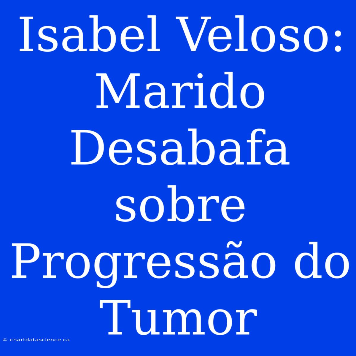 Isabel Veloso: Marido Desabafa Sobre Progressão Do Tumor