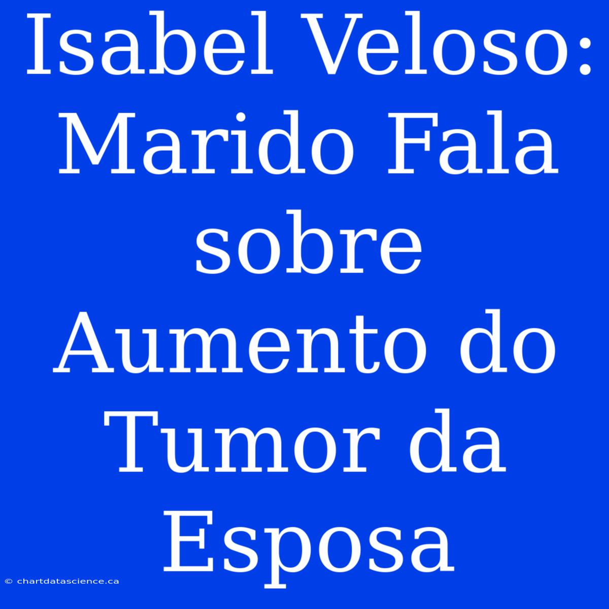 Isabel Veloso: Marido Fala Sobre Aumento Do Tumor Da Esposa