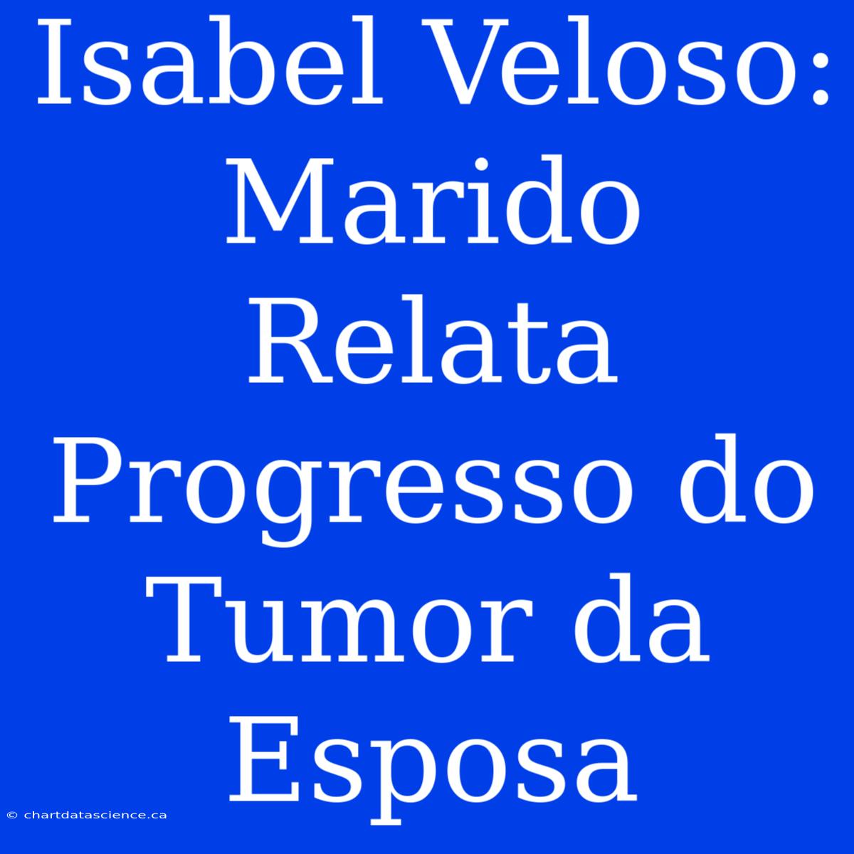 Isabel Veloso:  Marido Relata Progresso Do Tumor Da Esposa