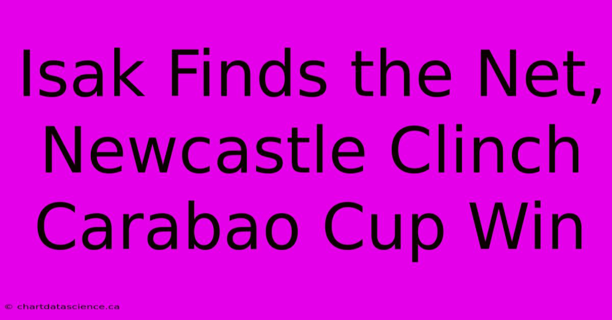 Isak Finds The Net, Newcastle Clinch Carabao Cup Win