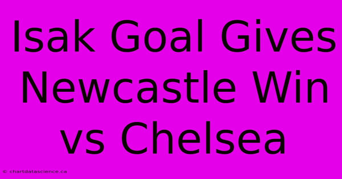 Isak Goal Gives Newcastle Win Vs Chelsea