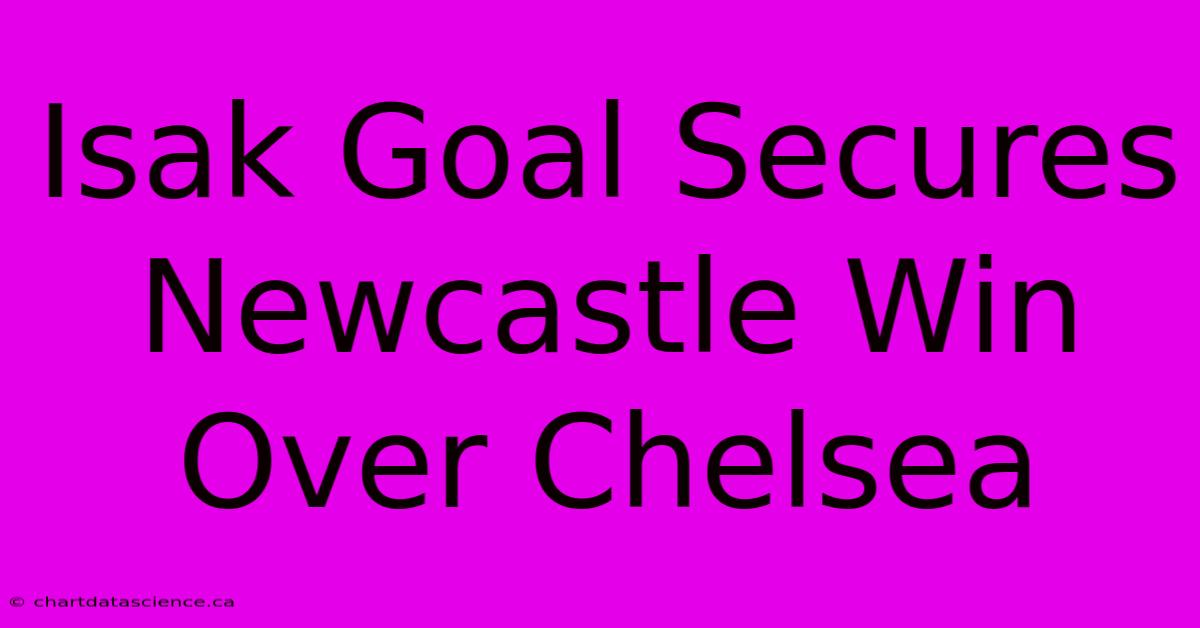 Isak Goal Secures Newcastle Win Over Chelsea