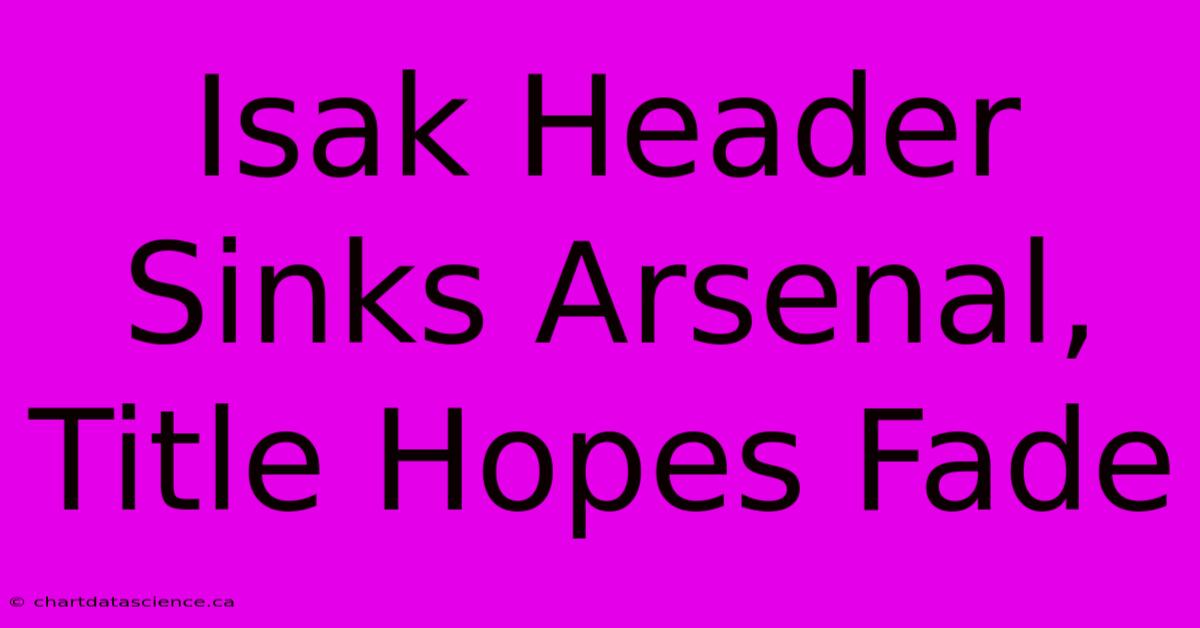 Isak Header Sinks Arsenal, Title Hopes Fade