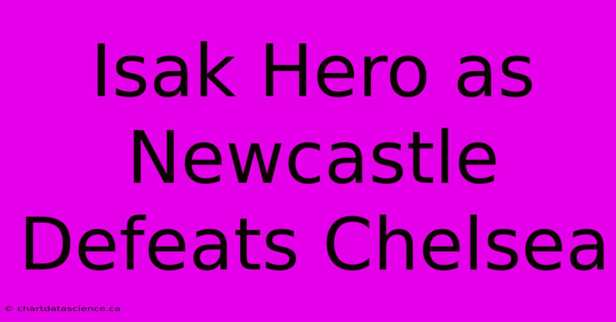 Isak Hero As Newcastle Defeats Chelsea