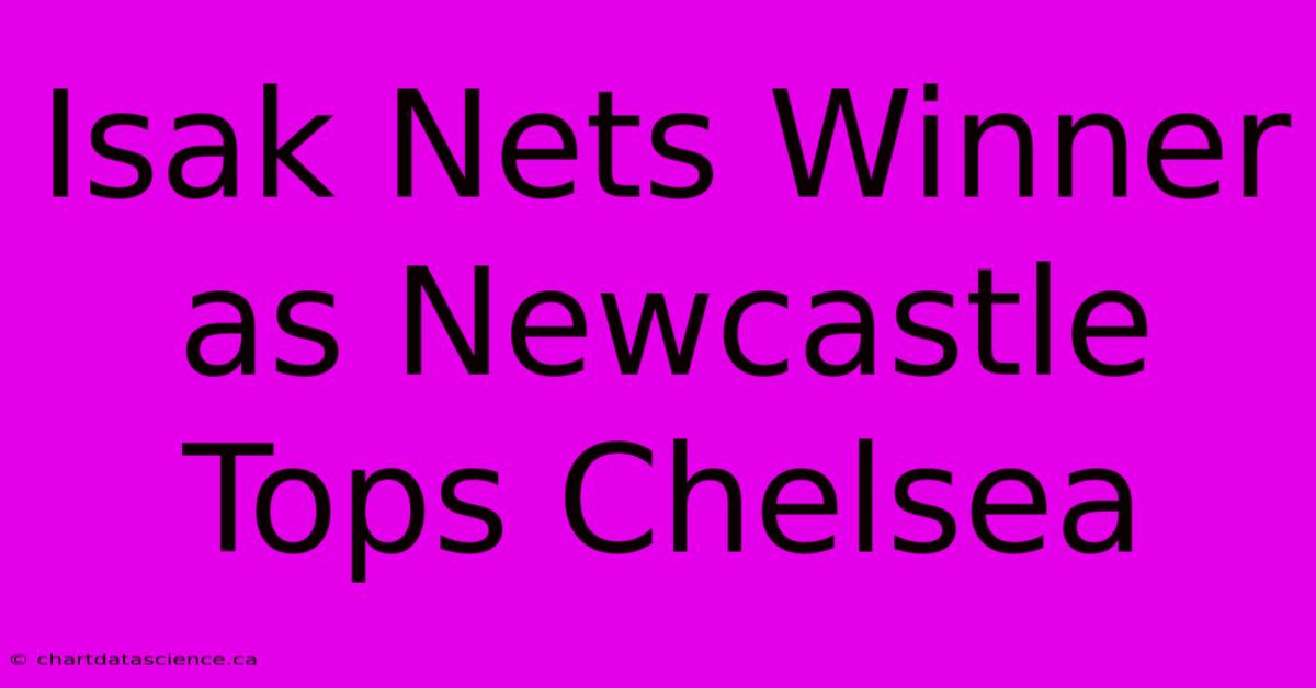 Isak Nets Winner As Newcastle Tops Chelsea