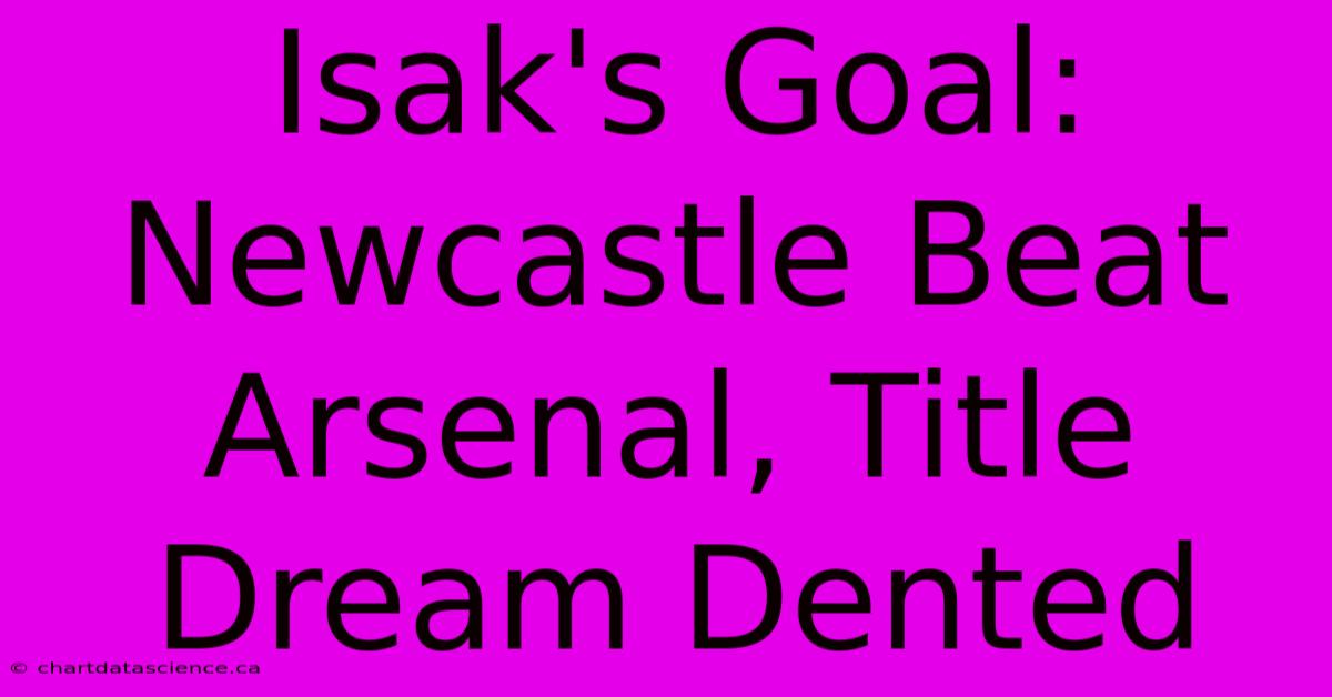 Isak's Goal: Newcastle Beat Arsenal, Title Dream Dented