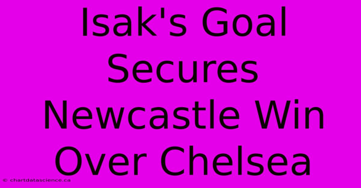 Isak's Goal Secures Newcastle Win Over Chelsea 