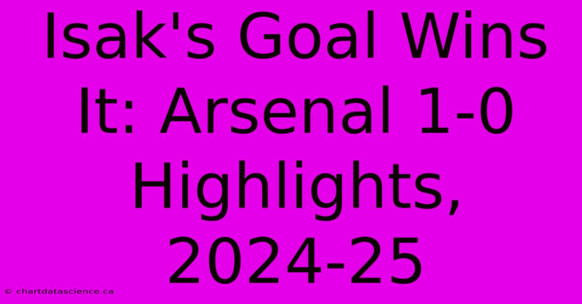 Isak's Goal Wins It: Arsenal 1-0 Highlights, 2024-25