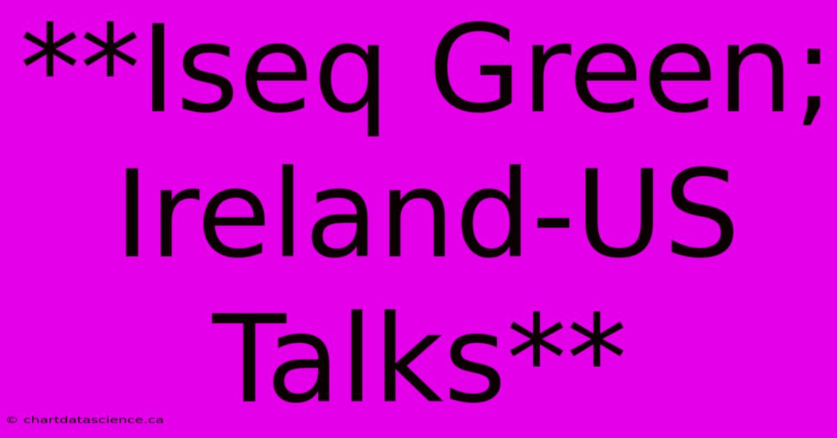 **Iseq Green; Ireland-US Talks**