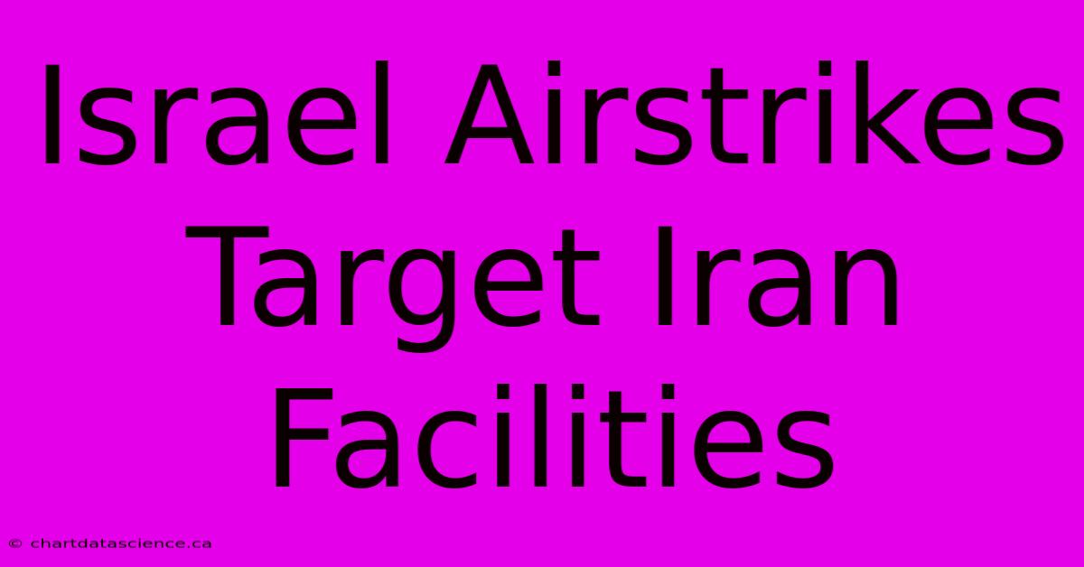 Israel Airstrikes Target Iran Facilities