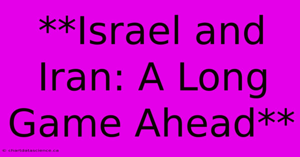 **Israel And Iran: A Long Game Ahead**