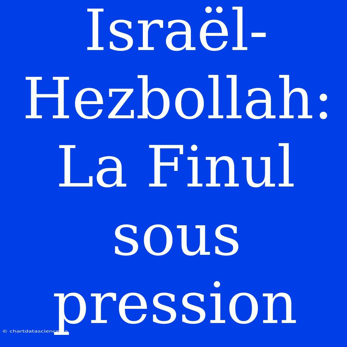 Israël-Hezbollah: La Finul Sous Pression