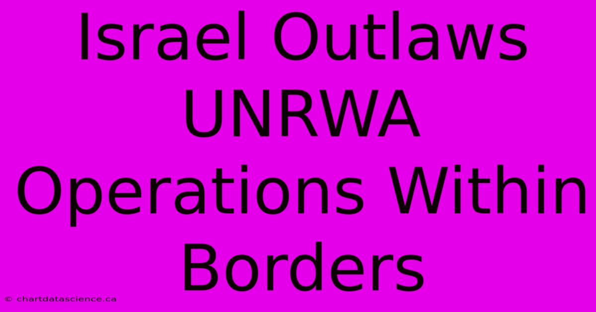 Israel Outlaws UNRWA Operations Within Borders 