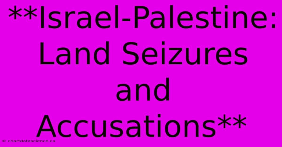 **Israel-Palestine: Land Seizures And Accusations** 