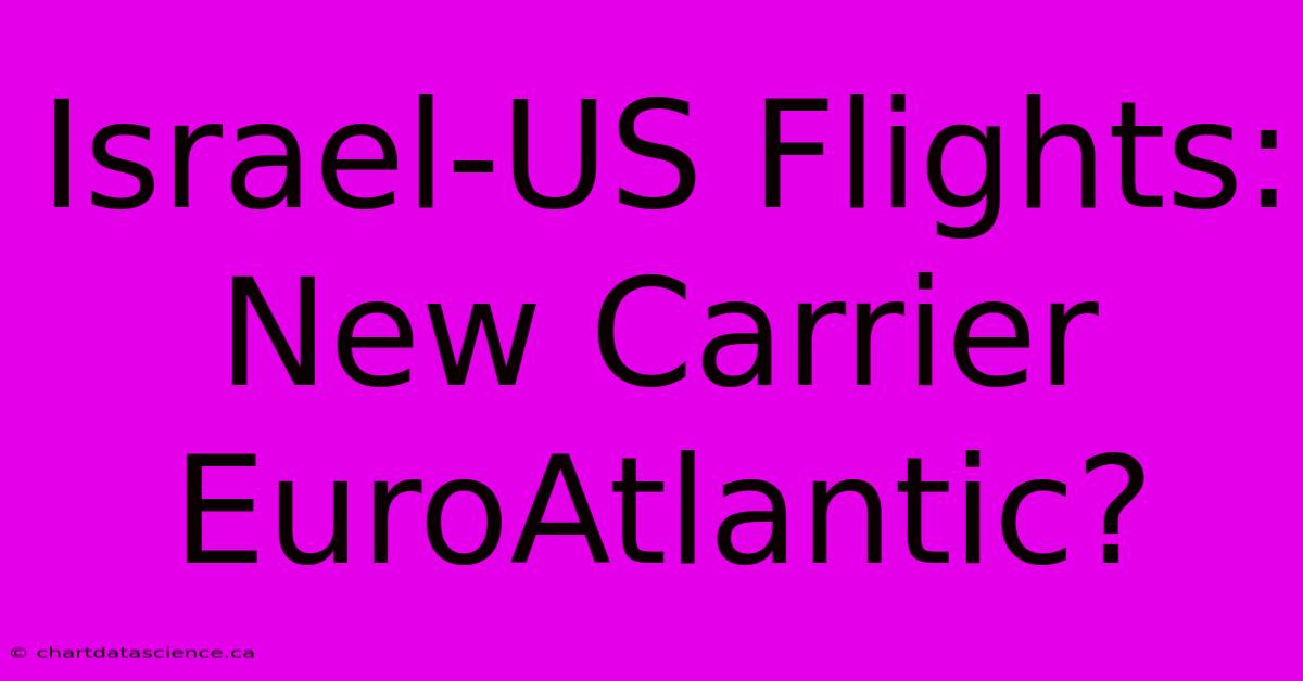 Israel-US Flights: New Carrier EuroAtlantic?