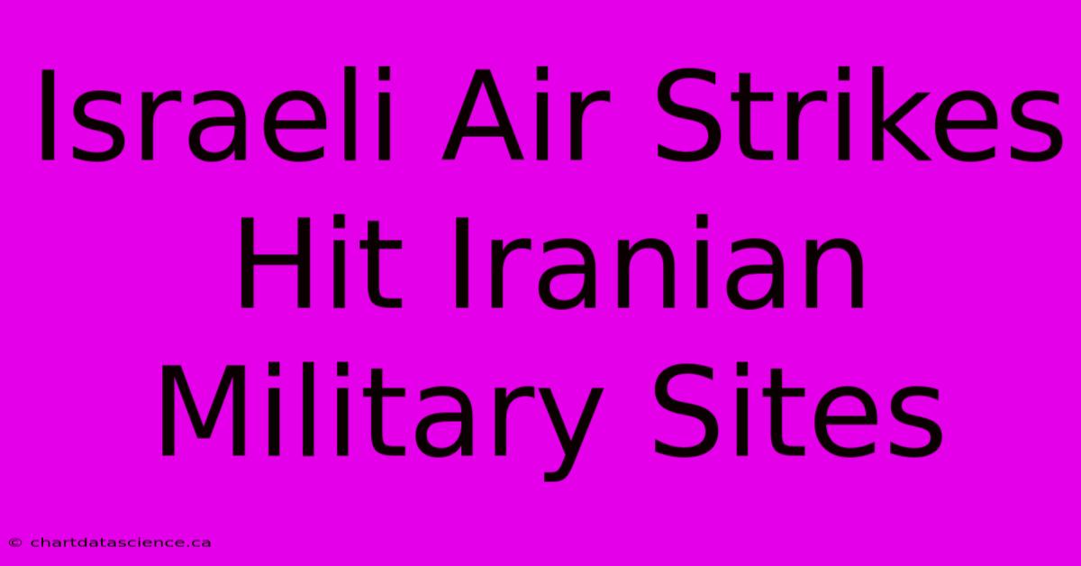 Israeli Air Strikes Hit Iranian Military Sites