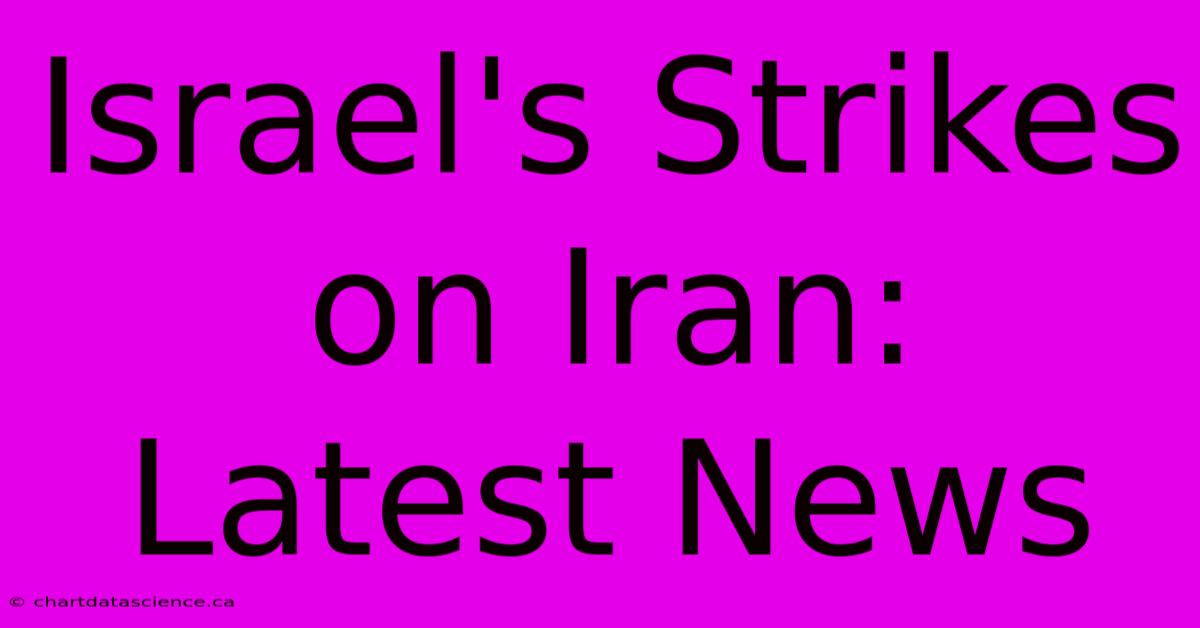 Israel's Strikes On Iran: Latest News 