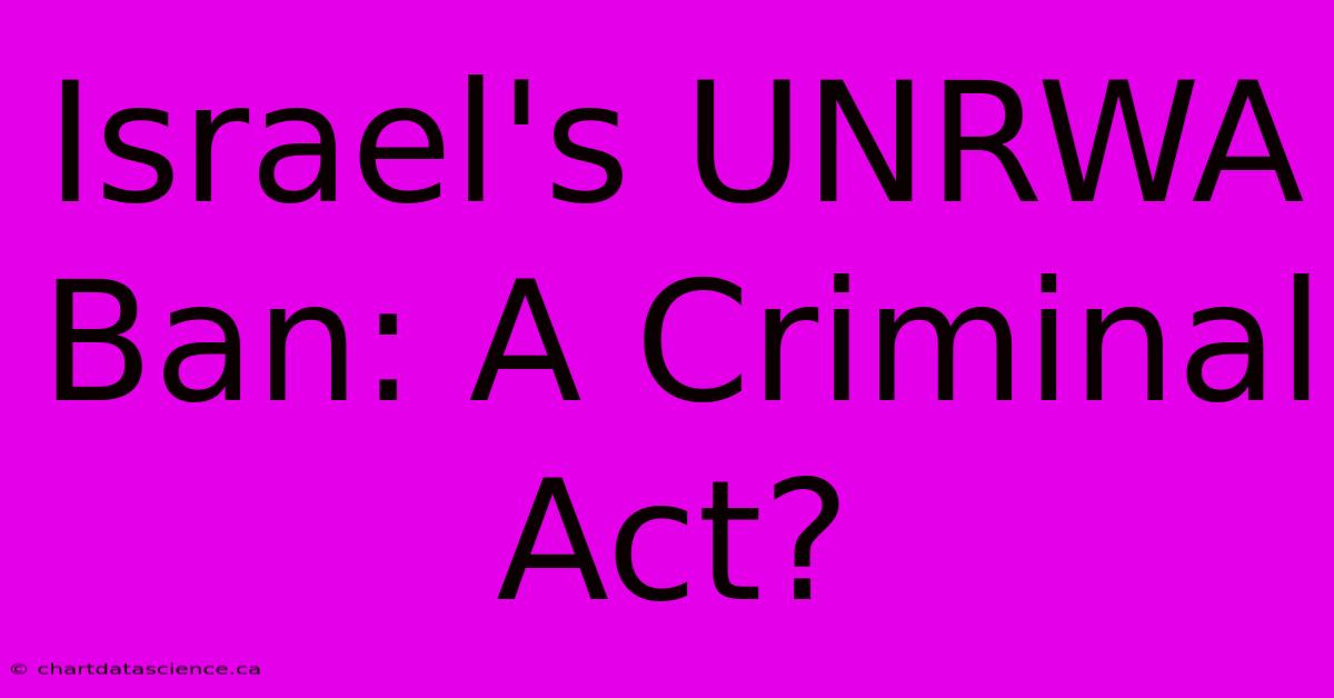 Israel's UNRWA Ban: A Criminal Act?