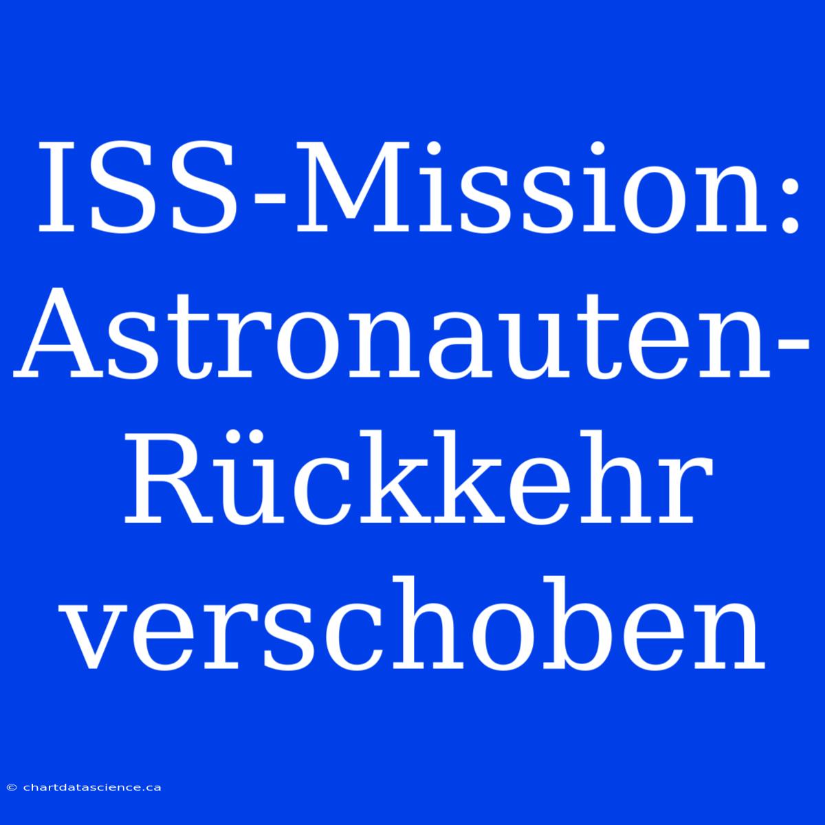 ISS-Mission: Astronauten-Rückkehr Verschoben