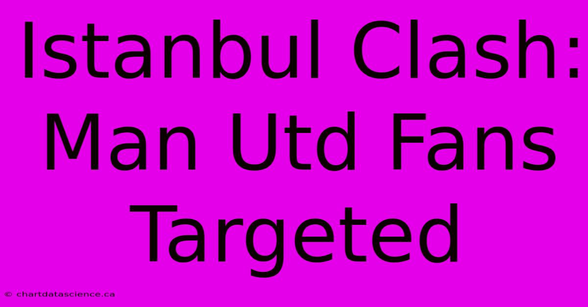 Istanbul Clash: Man Utd Fans Targeted 