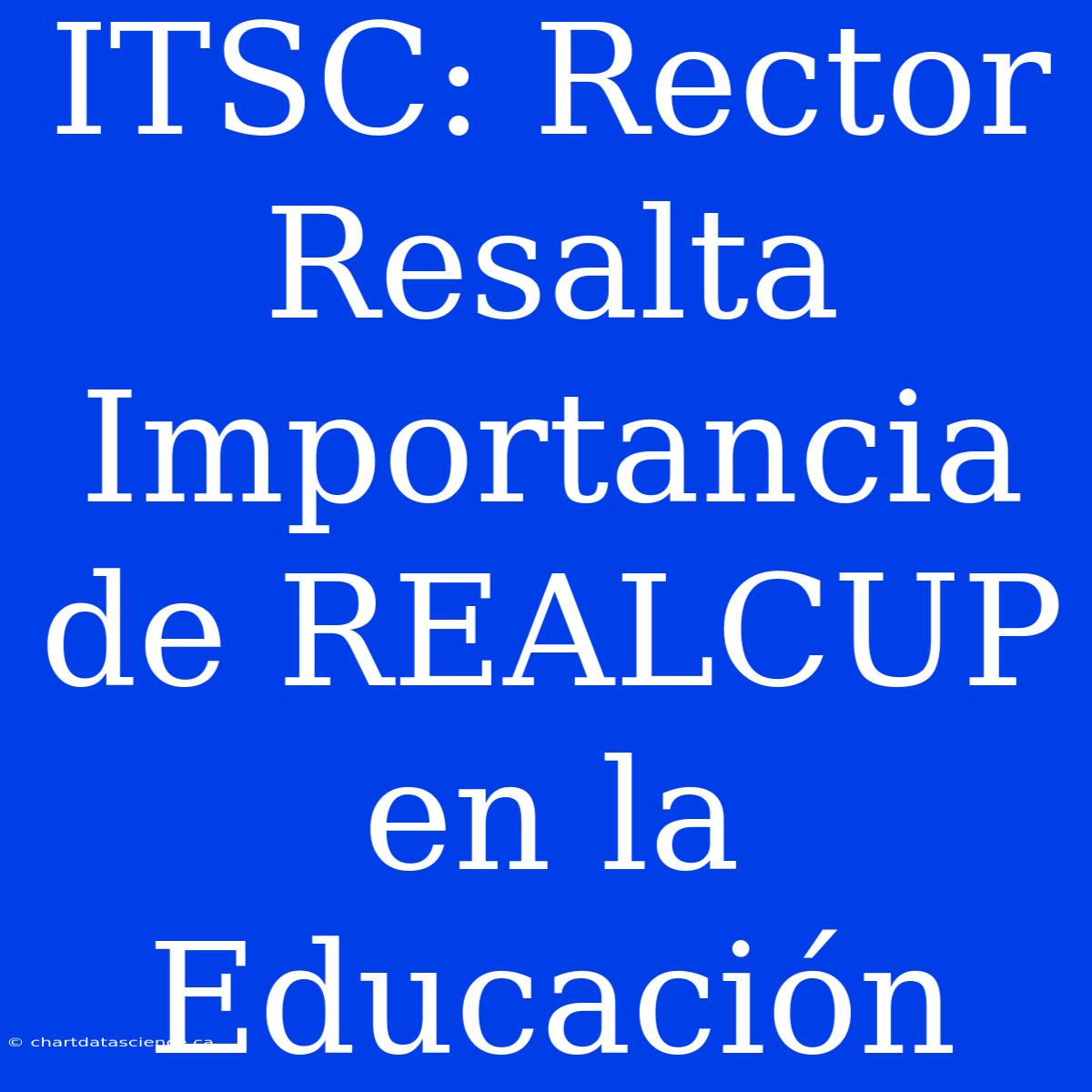 ITSC: Rector Resalta Importancia De REALCUP En La Educación