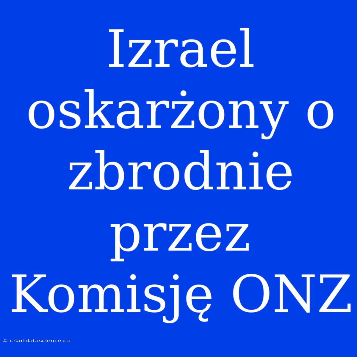 Izrael Oskarżony O Zbrodnie Przez Komisję ONZ