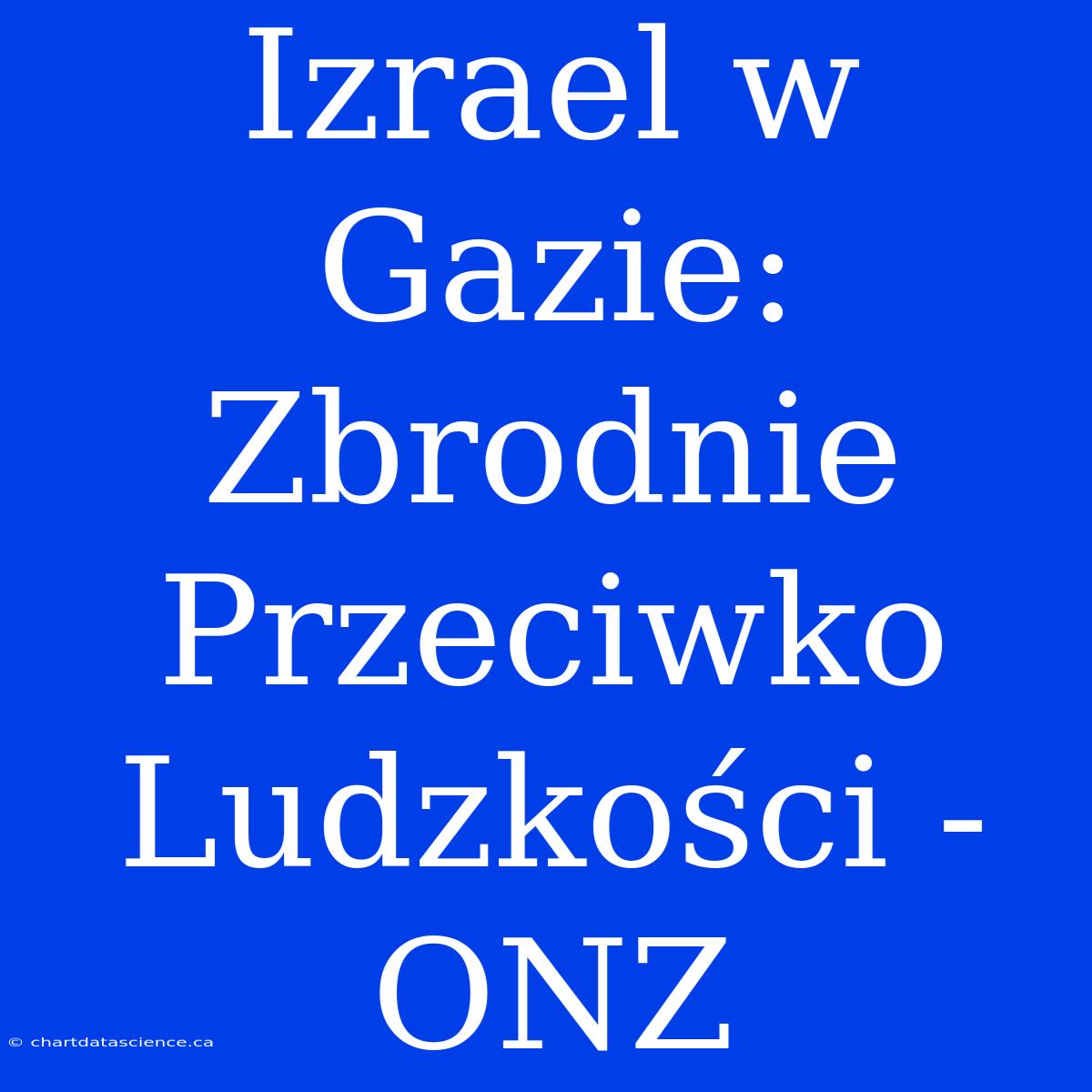 Izrael W Gazie: Zbrodnie Przeciwko Ludzkości - ONZ