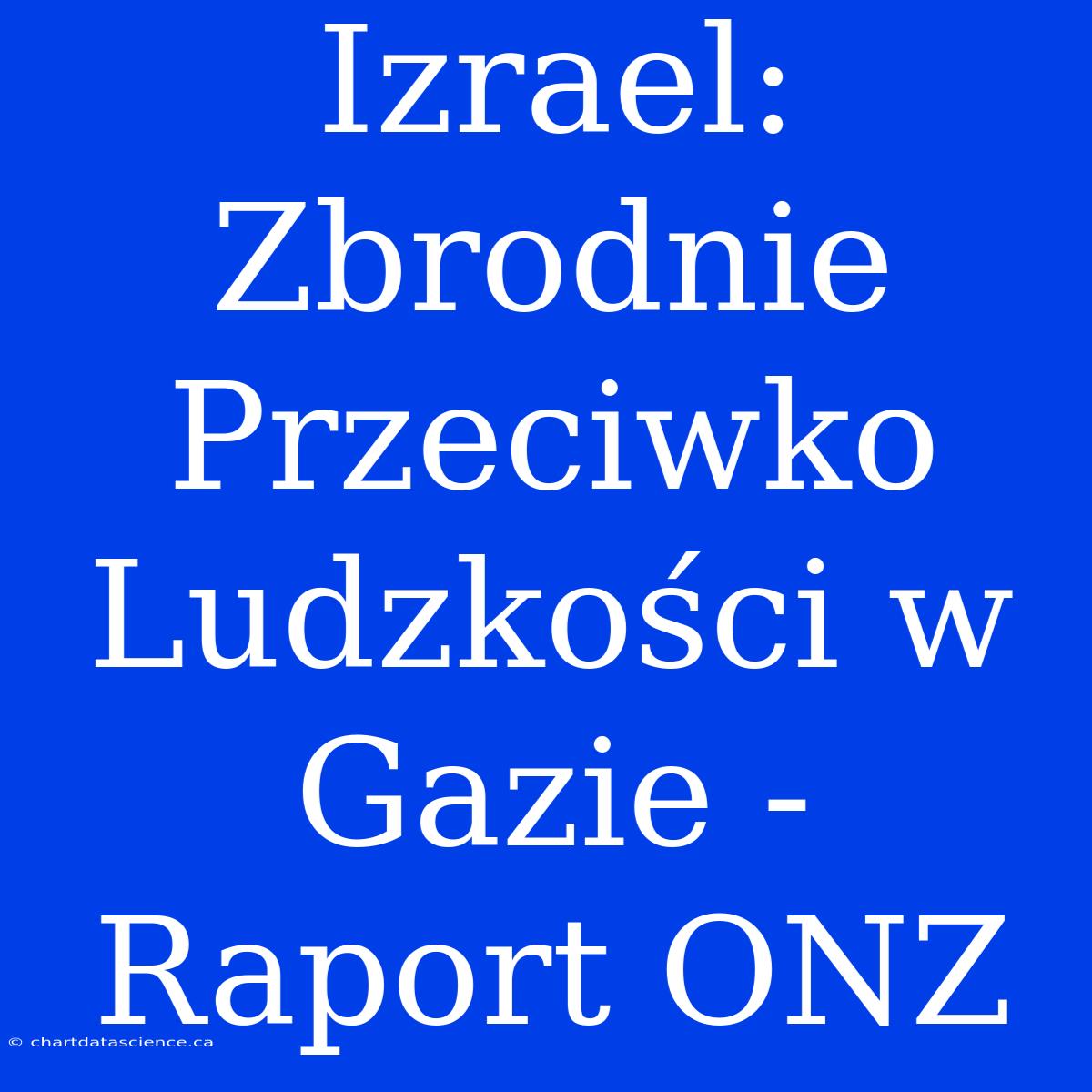 Izrael: Zbrodnie Przeciwko Ludzkości W Gazie - Raport ONZ