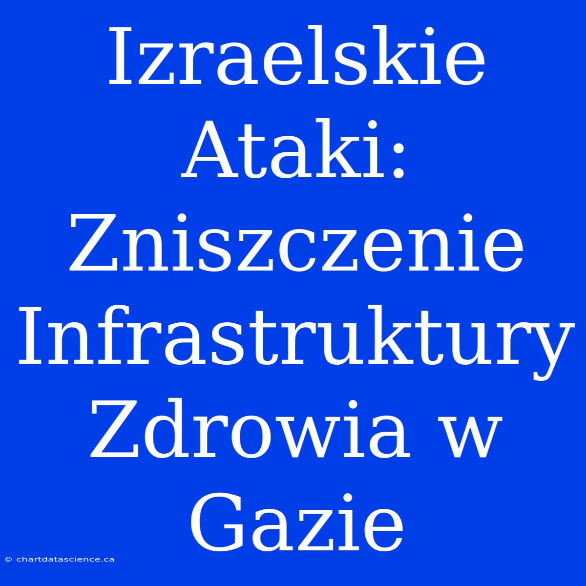 Izraelskie Ataki: Zniszczenie Infrastruktury Zdrowia W Gazie