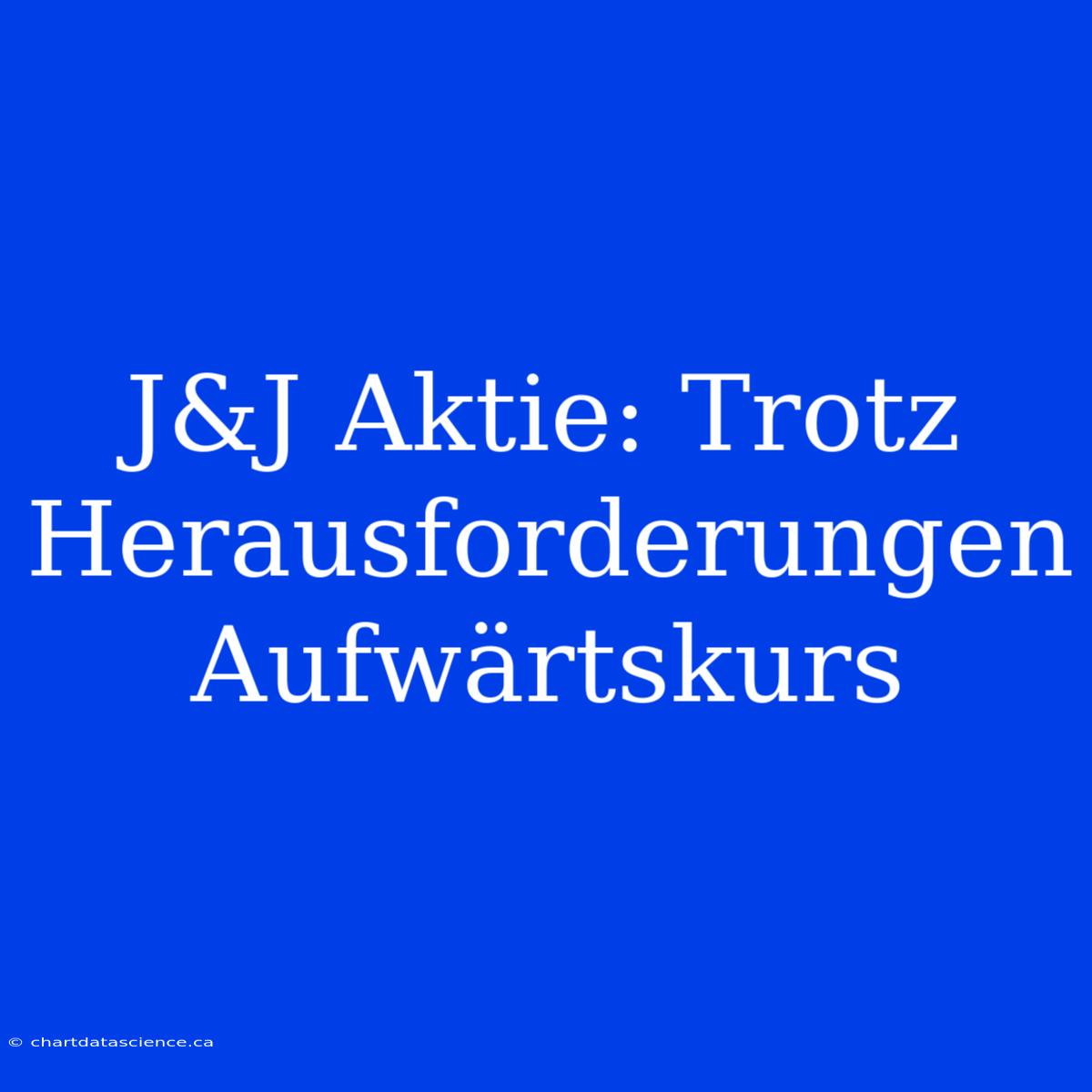 J&J Aktie: Trotz Herausforderungen Aufwärtskurs