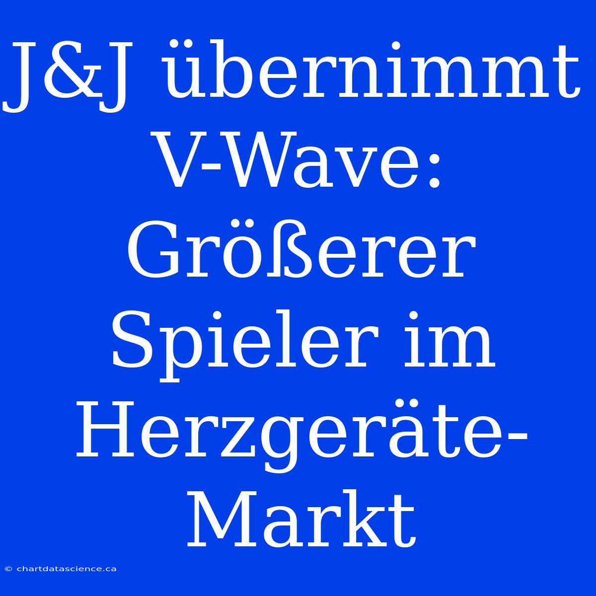 J&J Übernimmt V-Wave: Größerer Spieler Im Herzgeräte-Markt