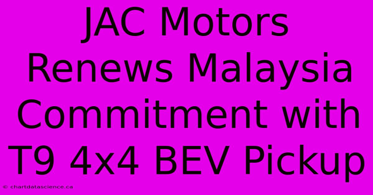 JAC Motors Renews Malaysia Commitment With T9 4x4 BEV Pickup