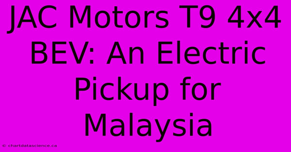 JAC Motors T9 4x4 BEV: An Electric Pickup For Malaysia