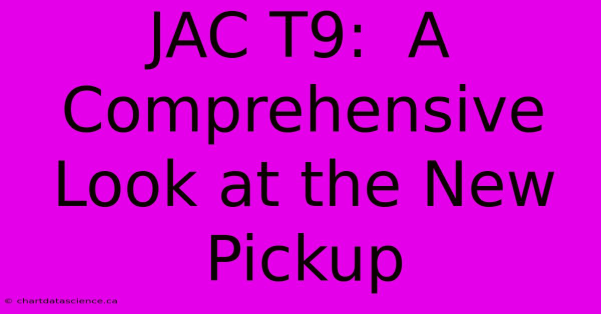 JAC T9:  A Comprehensive Look At The New Pickup 