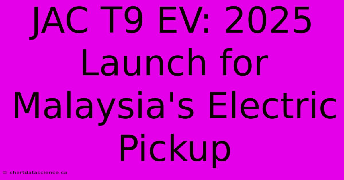 JAC T9 EV: 2025 Launch For Malaysia's Electric Pickup