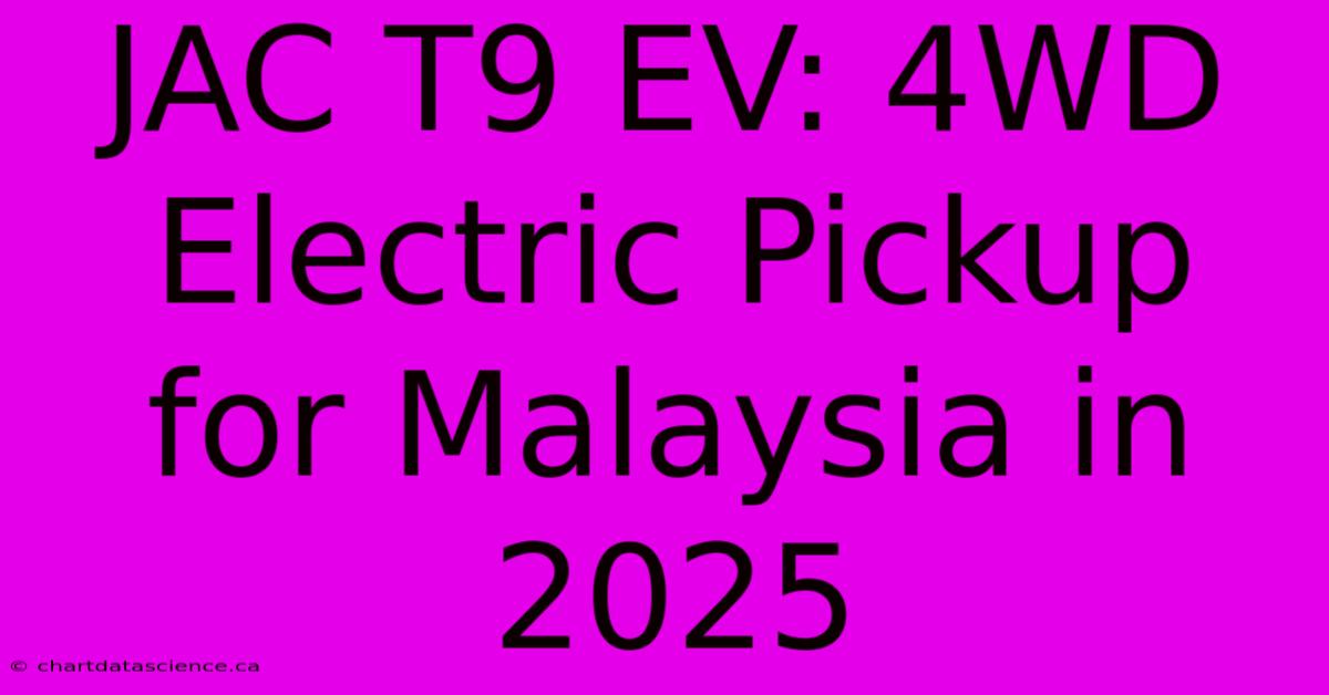 JAC T9 EV: 4WD Electric Pickup For Malaysia In 2025